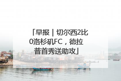 早报｜切尔西2比0洛杉矶FC，德拉普首秀送助攻