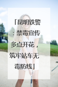 昆明铁警：禁毒宣传多点开花，筑牢站车无毒防线