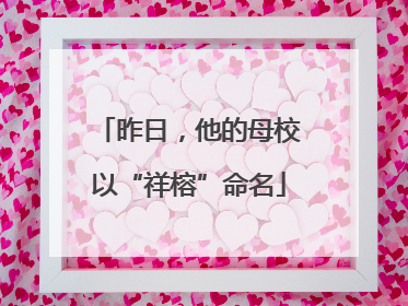 昨日，他的母校以“祥榕”命名