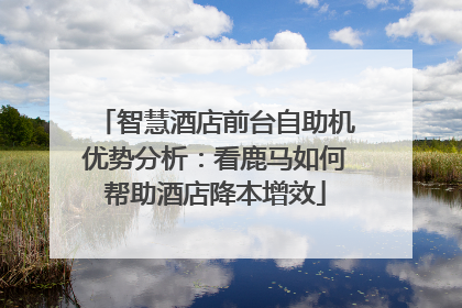 智慧酒店前台自助机优势分析：看鹿马如何帮助酒店降本增效
