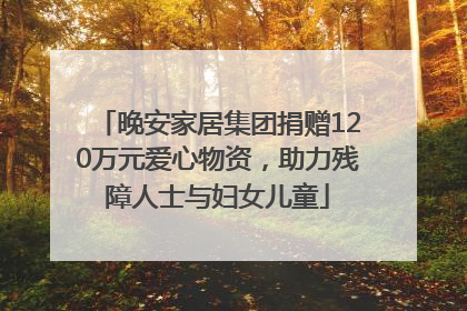 晚安家居集团捐赠120万元爱心物资，助力残障人士与妇女儿童