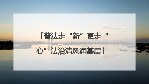 普法走“新”更走“心”法治清风润基层