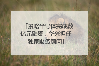 景略半导体完成数亿元融资，华兴担任独家财务顾问