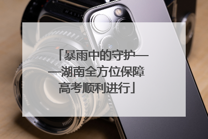 暴雨中的守护——湖南全方位保障高考顺利进行