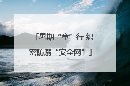 暑期“童”行 织密防溺“安全网”