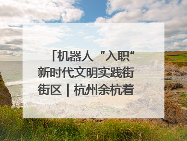 机器人“入职”新时代文明实践街街区｜杭州余杭着力提升城市精细化智能化管理水平