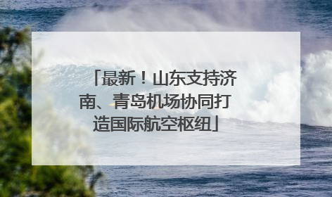 最新！山东支持济南、青岛机场协同打造国际航空枢纽