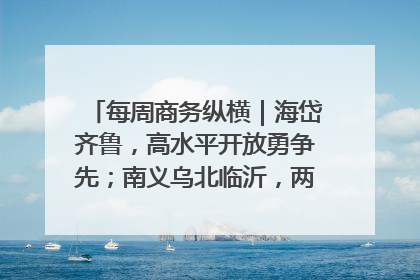 每周商务纵横｜海岱齐鲁，高水平开放勇争先；南义乌北临沂，两扇窗里观外贸