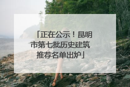 正在公示！昆明市第七批历史建筑推荐名单出炉