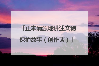 正本清源地讲述文物保护故事（创作谈）