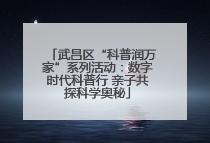 武昌区“科普润万家”系列活动：数字时代科普行 亲子共探科学奥秘