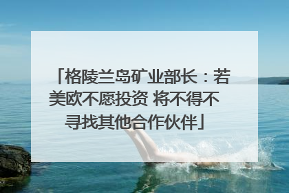 格陵兰岛矿业部长：若美欧不愿投资 将不得不寻找其他合作伙伴