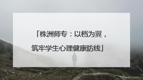 株洲师专：以档为翼，筑牢学生心理健康防线