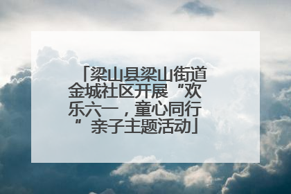 梁山县梁山街道金城社区开展“欢乐六一，童心同行”亲子主题活动