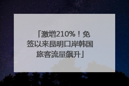 激增210%！免签以来昆明口岸韩国旅客流量飙升