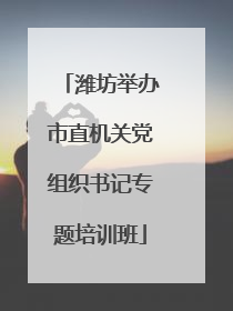 潍坊举办市直机关党组织书记专题培训班