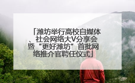 潍坊举行高校自媒体、社会网络大V分享会暨“更好潍坊”首批网络推介官聘任仪式