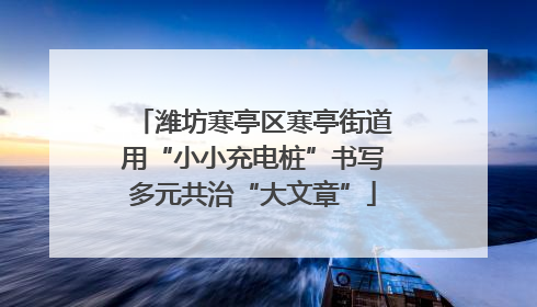潍坊寒亭区寒亭街道用“小小充电桩”书写多元共治“大文章”