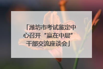 潍坊市考试鉴定中心召开“赢在中层”干部交流座谈会
