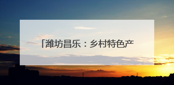 潍坊昌乐：乡村特色产业旺 农民生活更红火