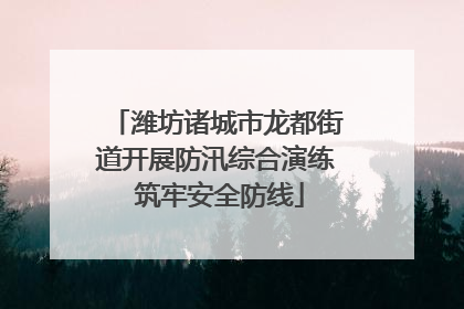 潍坊诸城市龙都街道开展防汛综合演练 筑牢安全防线