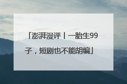 澎湃漫评丨一胎生99子，短剧也不能胡编