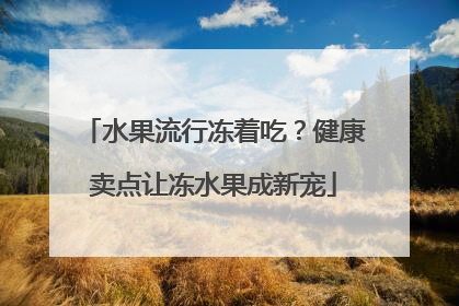 水果流行冻着吃？健康卖点让冻水果成新宠