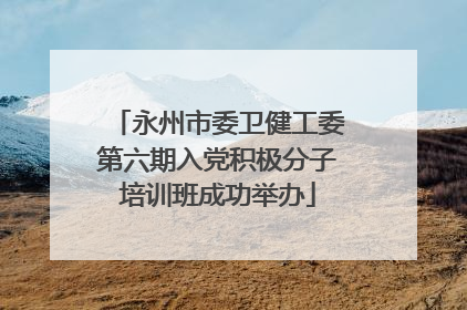 永州市委卫健工委第六期入党积极分子培训班成功举办