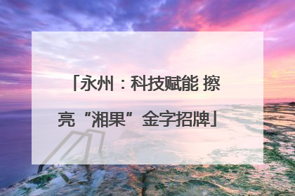 永州：科技赋能 擦亮“湘果”金字招牌