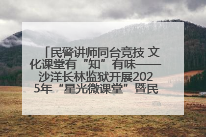 民警讲师同台竞技 文化课堂有“知”有味——沙洋长林监狱开展2025年“星光微课堂”暨民警优质课竞赛