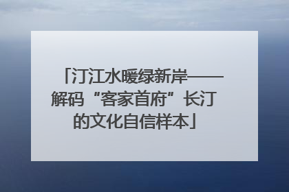 汀江水暖绿新岸——解码“客家首府”长汀的文化自信样本