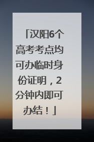 汉阳6个高考考点均可办临时身份证明，2分钟内即可办结！