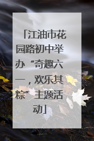 江油市花园路初中举办“奇趣六一，欢乐其粽”主题活动