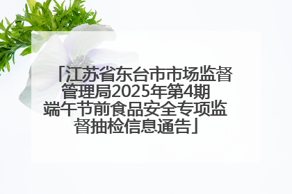 江苏省东台市市场监督管理局2025年第4期端午节前食品安全专项监督抽检信息通告