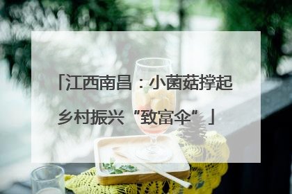 江西南昌：小菌菇撑起乡村振兴“致富伞”