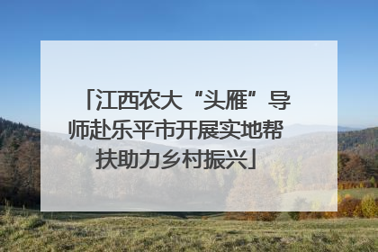 江西农大“头雁”导师赴乐平市开展实地帮扶助力乡村振兴