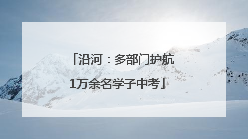 沿河：多部门护航1万余名学子中考