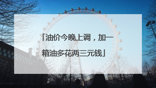 油价今晚上调，加一箱油多花两三元钱