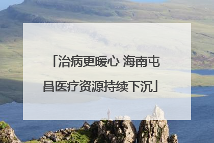 治病更暖心 海南屯昌医疗资源持续下沉