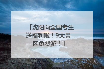 沈阳向全国考生送福利啦！9大景区免费游！
