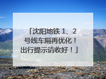 沈阳地铁 1、2 号线车隔再优化！出行提示请收好！