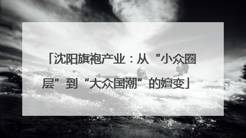 沈阳旗袍产业：从“小众圈层”到“大众国潮”的嬗变