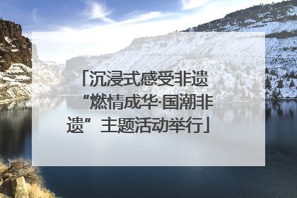 沉浸式感受非遗 “燃情成华·国潮非遗”主题活动举行