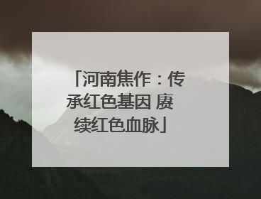 河南焦作：传承红色基因 赓续红色血脉