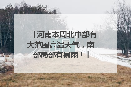 河南本周北中部有大范围高温天气，南部局部有暴雨！