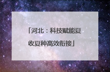 河北：科技赋能夏收夏种高效衔接