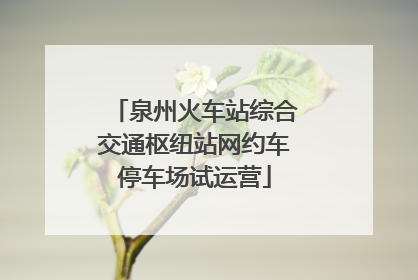 泉州火车站综合交通枢纽站网约车停车场试运营