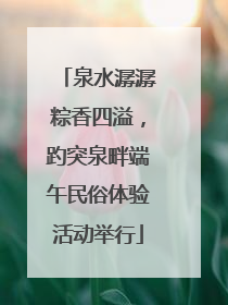 泉水潺潺粽香四溢，趵突泉畔端午民俗体验活动举行