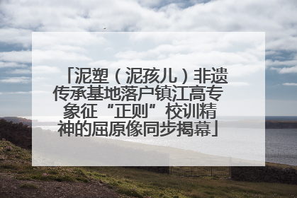 泥塑（泥孩儿）非遗传承基地落户镇江高专 象征“正则”校训精神的屈原像同步揭幕