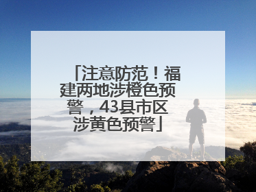 注意防范！福建两地涉橙色预警，43县市区涉黄色预警
